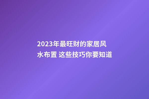 2023年最旺财的家居风水布置 这些技巧你要知道